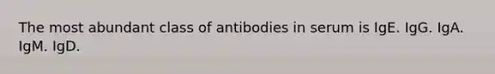 The most abundant class of antibodies in serum is IgE. IgG. IgA. IgM. IgD.