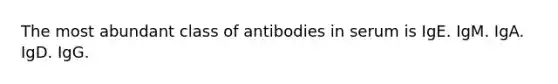 The most abundant class of antibodies in serum is IgE. IgM. IgA. IgD. IgG.