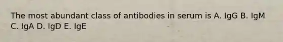 The most abundant class of antibodies in serum is A. IgG B. IgM C. IgA D. IgD E. IgE