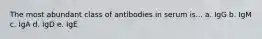 The most abundant class of antibodies in serum is... a. IgG b. IgM c. IgA d. IgD e. IgE