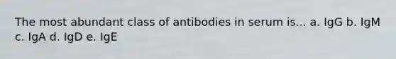 The most abundant class of antibodies in serum is... a. IgG b. IgM c. IgA d. IgD e. IgE