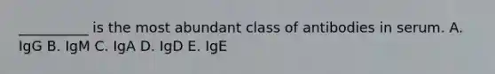 __________ is the most abundant class of antibodies in serum. A. IgG B. IgM C. IgA D. IgD E. IgE