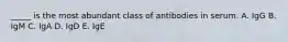 _____ is the most abundant class of antibodies in serum. A. IgG B. IgM C. IgA D. IgD E. IgE