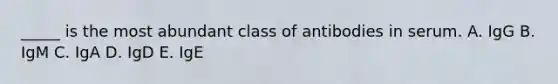 _____ is the most abundant class of antibodies in serum. A. IgG B. IgM C. IgA D. IgD E. IgE