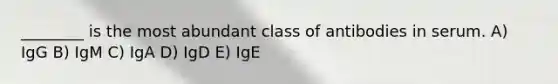 ________ is the most abundant class of antibodies in serum. A) IgG B) IgM C) IgA D) IgD E) IgE
