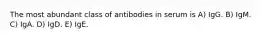 The most abundant class of antibodies in serum is A) IgG. B) IgM. C) IgA. D) IgD. E) IgE.