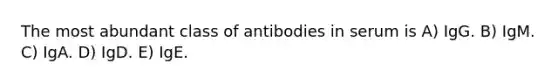 The most abundant class of antibodies in serum is A) IgG. B) IgM. C) IgA. D) IgD. E) IgE.