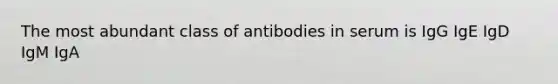 The most abundant class of antibodies in serum is IgG IgE IgD IgM IgA