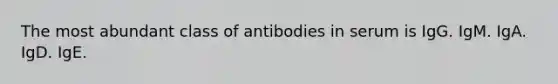 The most abundant class of antibodies in serum is IgG. IgM. IgA. IgD. IgE.