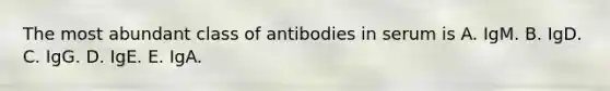 The most abundant class of antibodies in serum is A. IgM. B. IgD. C. IgG. D. IgE. E. IgA.