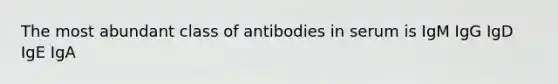 The most abundant class of antibodies in serum is IgM IgG IgD IgE IgA