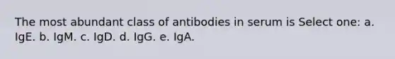 The most abundant class of antibodies in serum is Select one: a. IgE. b. IgM. c. IgD. d. IgG. e. IgA.