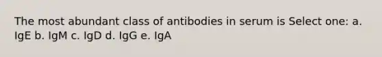 The most abundant class of antibodies in serum is Select one: a. IgE b. IgM c. IgD d. IgG e. IgA