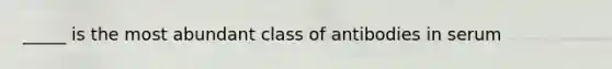 _____ is the most abundant class of antibodies in serum