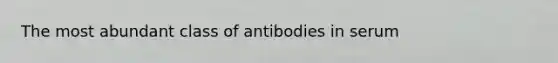 The most abundant class of antibodies in serum