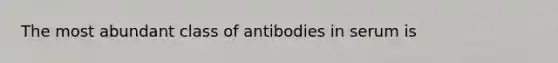 The most abundant class of antibodies in serum is