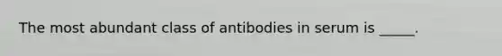 The most abundant class of antibodies in serum is _____.