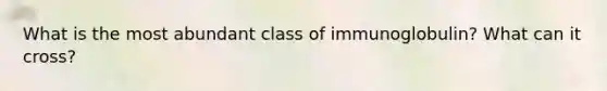 What is the most abundant class of immunoglobulin? What can it cross?