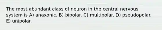 The most abundant class of neuron in the central nervous system is A) anaxonic. B) bipolar. C) multipolar. D) pseudopolar. E) unipolar.