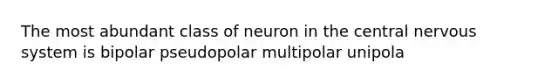 The most abundant class of neuron in the central nervous system is bipolar pseudopolar multipolar unipola