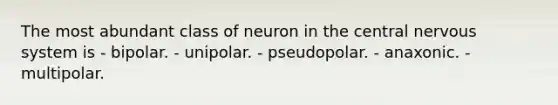 The most abundant class of neuron in the central nervous system is - bipolar. - unipolar. - pseudopolar. - anaxonic. - multipolar.