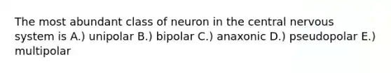 The most abundant class of neuron in the central nervous system is A.) unipolar B.) bipolar C.) anaxonic D.) pseudopolar E.) multipolar