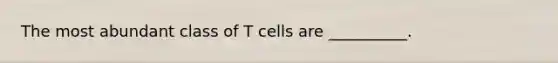 The most abundant class of T cells are __________.