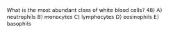 What is the most abundant class of white blood cells? 48) A) neutrophils B) monocytes C) lymphocytes D) eosinophils E) basophils