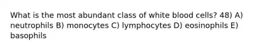 What is the most abundant class of white blood cells? 48) A) neutrophils B) monocytes C) lymphocytes D) eosinophils E) basophils