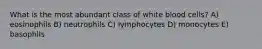 What is the most abundant class of white blood cells? A) eosinophils B) neutrophils C) lymphocytes D) monocytes E) basophils