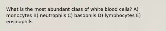 What is the most abundant class of white blood cells? A) monocytes B) neutrophils C) basophils D) lymphocytes E) eosinophils