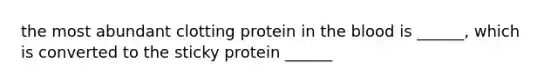 the most abundant clotting protein in the blood is ______, which is converted to the sticky protein ______