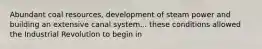 Abundant coal resources, development of steam power and building an extensive canal system... these conditions allowed the Industrial Revolution to begin in