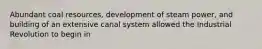 Abundant coal resources, development of steam power, and building of an extensive canal system allowed the Industrial Revolution to begin in