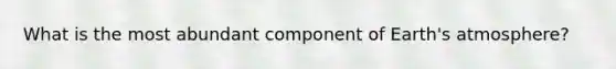 What is the most abundant component of Earth's atmosphere?