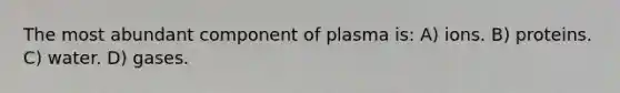 The most abundant component of plasma is: A) ions. B) proteins. C) water. D) gases.