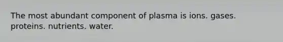 The most abundant component of plasma is ions. gases. proteins. nutrients. water.