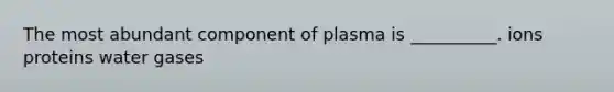 The most abundant component of plasma is __________. ions proteins water gases