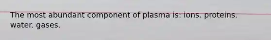 The most abundant component of plasma is: ions. proteins. water. gases.