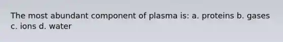 The most abundant component of plasma is: a. proteins b. gases c. ions d. water