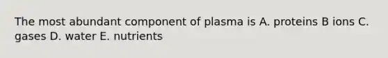 The most abundant component of plasma is A. proteins B ions C. gases D. water E. nutrients