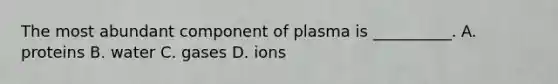 The most abundant component of plasma is __________. A. proteins B. water C. gases D. ions