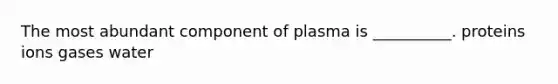 The most abundant component of plasma is __________. proteins ions gases water