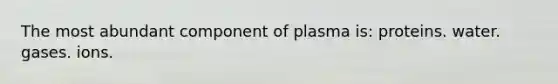 The most abundant component of plasma is: proteins. water. gases. ions.