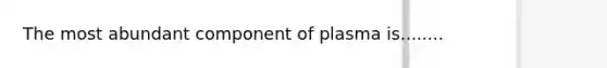 The most abundant component of plasma is........