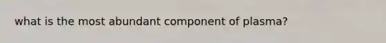 what is the most abundant component of plasma?