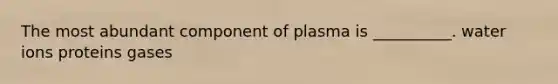 The most abundant component of plasma is __________. water ions proteins gases