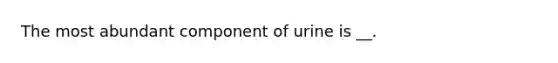 The most abundant component of urine is __.