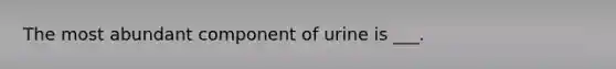 The most abundant component of urine is ___.