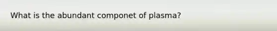 What is the abundant componet of plasma?